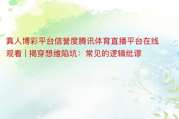 真人博彩平台信誉度腾讯体育直播平台在线观看 | 揭穿想维陷坑：常见的逻辑纰谬