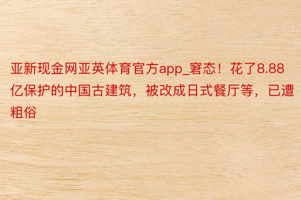 亚新现金网亚英体育官方app_窘态！花了8.88亿保护的中国古建筑，被改成日式餐厅等，已遭粗俗