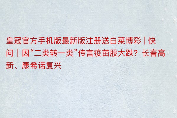 皇冠官方手机版最新版注册送白菜博彩 | 快问｜因“二类转一类”传言疫苗股大跌？长春高新、康希诺复兴