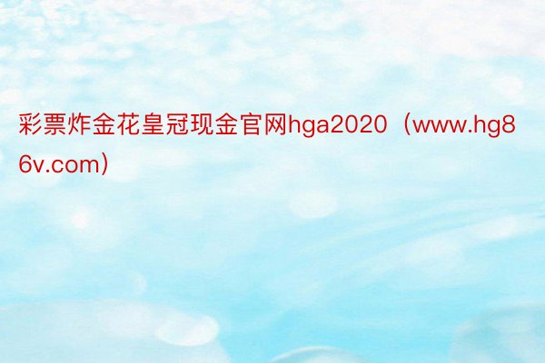 彩票炸金花皇冠现金官网hga2020（www.hg86v.com）