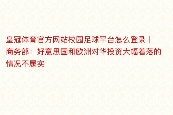 皇冠体育官方网站校园足球平台怎么登录 | 商务部：好意思国和欧洲对华投资大幅着落的情况不属实