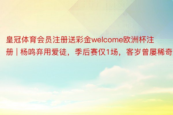 皇冠体育会员注册送彩金welcome欧洲杯注册 | 杨鸣弃用爱徒，季后赛仅1场，客岁曾屡稀奇兵