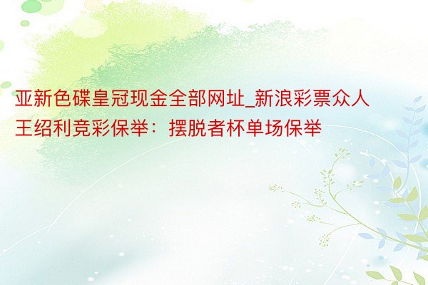 亚新色碟皇冠现金全部网址_新浪彩票众人王绍利竞彩保举：摆脱者杯单场保举