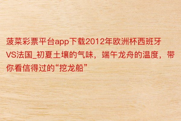 菠菜彩票平台app下载2012年欧洲杯西班牙VS法国_初夏土壤的气味，端午龙舟的温度，带你看信得过的“挖龙船”