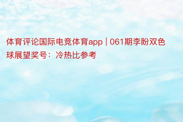 体育评论国际电竞体育app | 061期李盼双色球展望奖号：冷热比参考