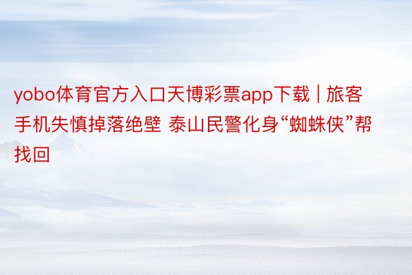 yobo体育官方入口天博彩票app下载 | 旅客手机失慎掉落绝壁 泰山民警化身“蜘蛛侠”帮找回