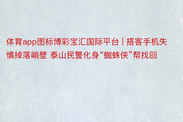 体育app图标博彩宝汇国际平台 | 搭客手机失慎掉落峭壁 泰山民警化身“蜘蛛侠”帮找回