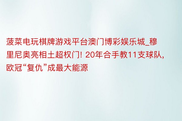 菠菜电玩棋牌游戏平台澳门博彩娱乐城_穆里尼奥亮相土超权门! 20年合手教11支球队, 欧冠“复仇”成最大能源