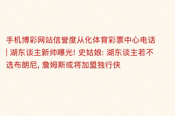 手机博彩网站信誉度从化体育彩票中心电话 | 湖东谈主新帅曝光! 史姑娘: 湖东谈主若不选布朗尼, 詹姆斯或将加盟独行侠