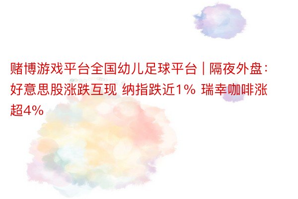 赌博游戏平台全国幼儿足球平台 | 隔夜外盘：好意思股涨跌互现 纳指跌近1% 瑞幸咖啡涨超4%