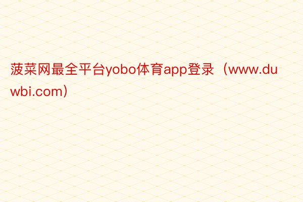 菠菜网最全平台yobo体育app登录（www.duwbi.com）