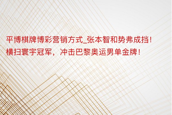 平博棋牌博彩营销方式_张本智和势弗成挡！横扫寰宇冠军，冲击巴黎奥运男单金牌！