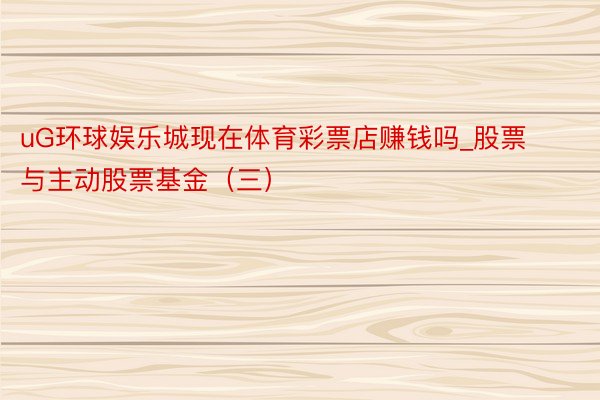uG环球娱乐城现在体育彩票店赚钱吗_股票与主动股票基金（三）