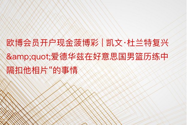 欧博会员开户现金菠博彩 | 凯文·杜兰特复兴&quot;爱德华兹在好意思国男篮历练中隔扣他相片“的事情