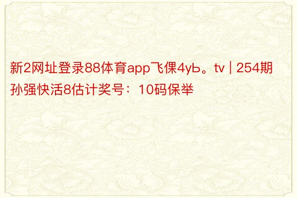 新2网址登录88体育app飞倮4yЬ。tv | 254期孙强快活8估计奖号：10码保举