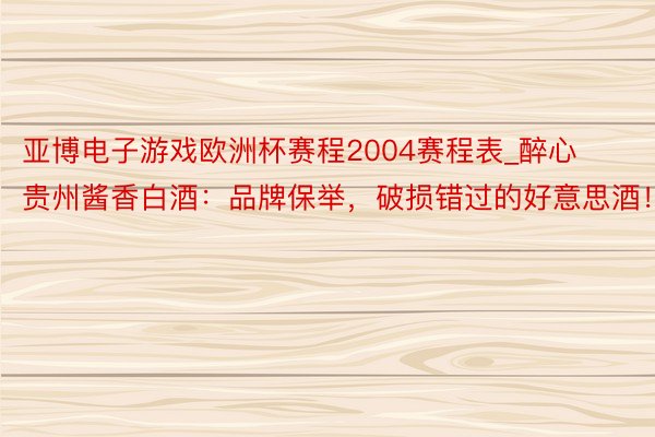 亚博电子游戏欧洲杯赛程2004赛程表_醉心贵州酱香白酒：品牌保举，破损错过的好意思酒！