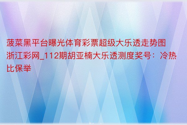 菠菜黑平台曝光体育彩票超级大乐透走势图浙江彩网_112期胡亚楠大乐透测度奖号：冷热比保举
