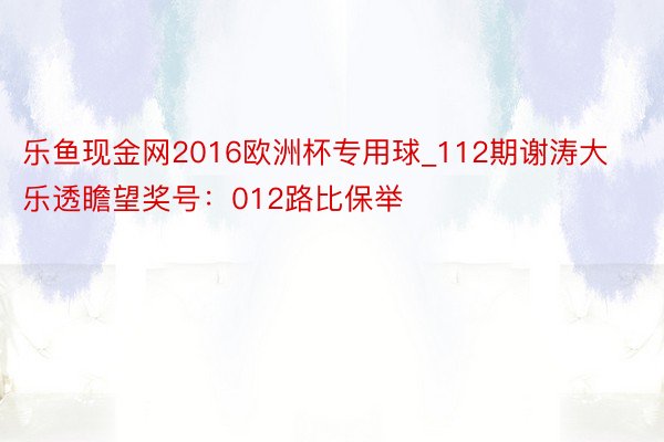 乐鱼现金网2016欧洲杯专用球_112期谢涛大乐透瞻望奖号：012路比保举
