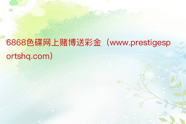 6868色碟网上赌博送彩金（www.prestigesportshq.com）