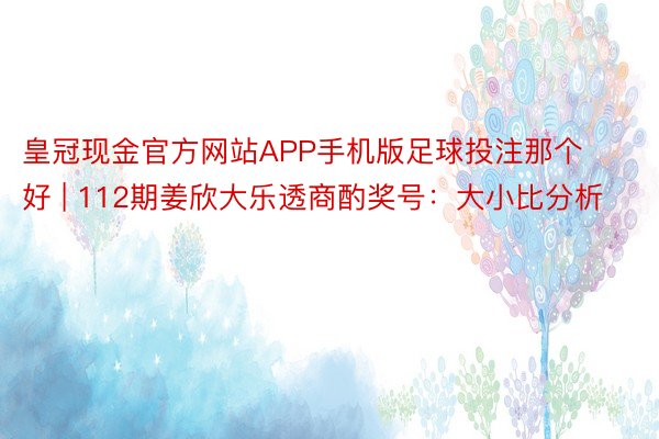 皇冠现金官方网站APP手机版足球投注那个好 | 112期姜欣大乐透商酌奖号：大小比分析