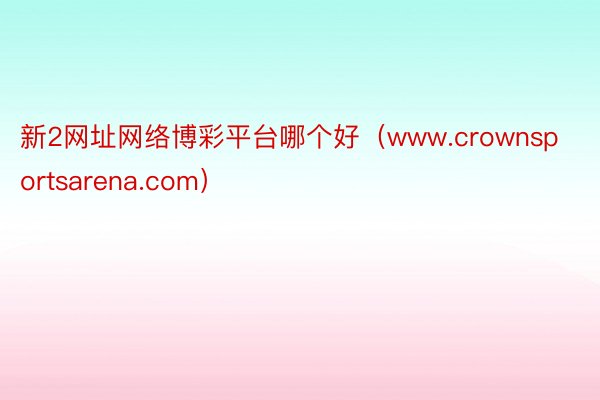 新2网址网络博彩平台哪个好（www.crownsportsarena.com）