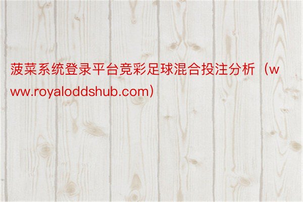 菠菜系统登录平台竞彩足球混合投注分析（www.royaloddshub.com）