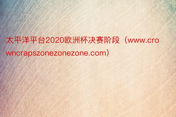 太平洋平台2020欧洲杯决赛阶段（www.crowncrapszonezonezone.com）