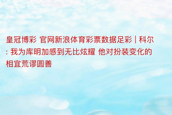 皇冠博彩 官网新浪体育彩票数据足彩 | 科尔: 我为库明加感到无比炫耀 他对扮装变化的相宜荒谬圆善