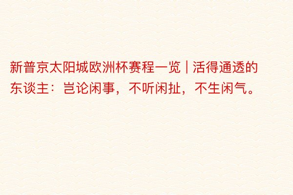 新普京太阳城欧洲杯赛程一览 | 活得通透的东谈主：岂论闲事，不听闲扯，不生闲气。