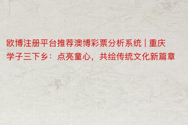 欧博注册平台推荐澳博彩票分析系统 | 重庆学子三下乡：点亮童心，共绘传统文化新篇章