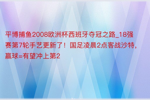 平博捕鱼2008欧洲杯西班牙夺冠之路_18强赛第7轮手艺更新了！国足凌晨2点客战沙特，赢球=有望冲上第2