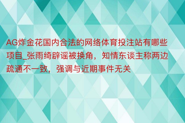 AG炸金花国内合法的网络体育投注站有哪些项目_张雨绮辟谣被换角，知情东谈主称两边疏通不一致，强调与近期事件无关