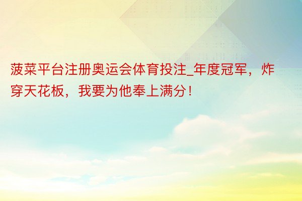 菠菜平台注册奥运会体育投注_年度冠军，炸穿天花板，我要为他奉上满分！