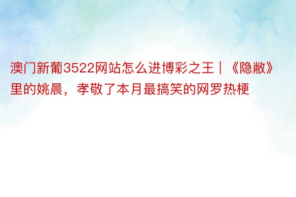 澳门新葡3522网站怎么进博彩之王 | 《隐敝》里的姚晨，孝敬了本月最搞笑的网罗热梗