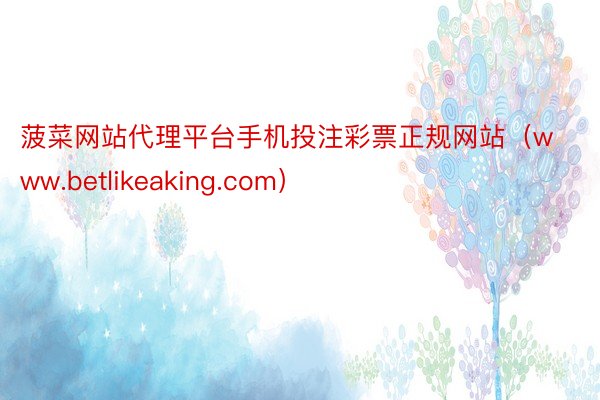 菠菜网站代理平台手机投注彩票正规网站（www.betlikeaking.com）