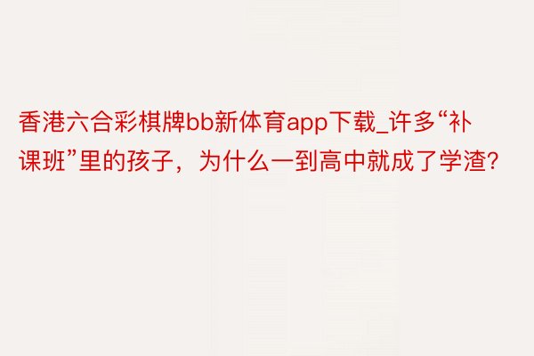 香港六合彩棋牌bb新体育app下载_许多“补课班”里的孩子，为什么一到高中就成了学渣？