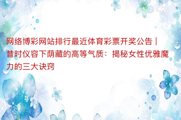 网络博彩网站排行最近体育彩票开奖公告 | 昔时仪容下荫藏的高等气质：揭秘女性优雅魔力的三大诀窍