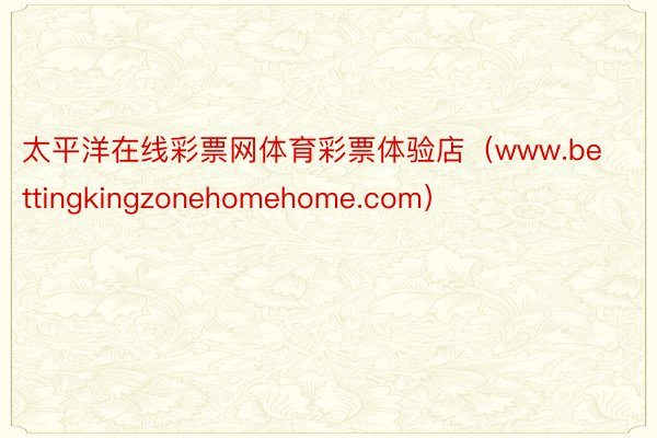 太平洋在线彩票网体育彩票体验店（www.bettingkingzonehomehome.com）