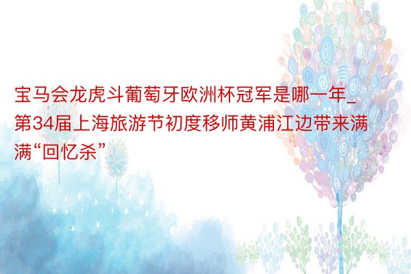 宝马会龙虎斗葡萄牙欧洲杯冠军是哪一年_第34届上海旅游节初度移师黄浦江边带来满满“回忆杀”