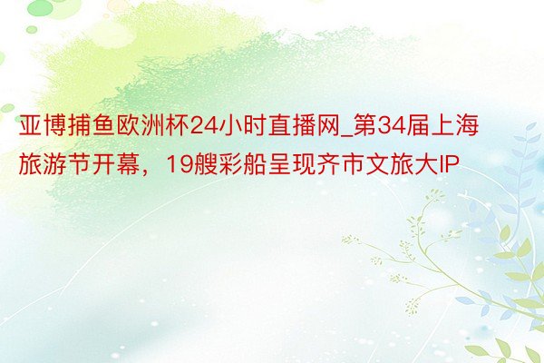 亚博捕鱼欧洲杯24小时直播网_第34届上海旅游节开幕，19艘彩船呈现齐市文旅大IP