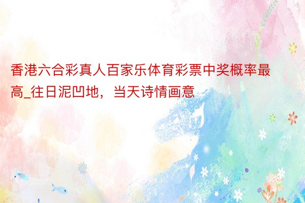 香港六合彩真人百家乐体育彩票中奖概率最高_往日泥凹地，当天诗情画意