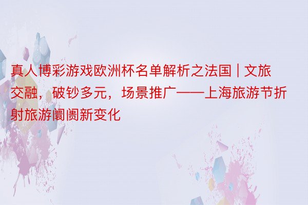 真人博彩游戏欧洲杯名单解析之法国 | 文旅交融，破钞多元，场景推广——上海旅游节折射旅游阛阓新变化