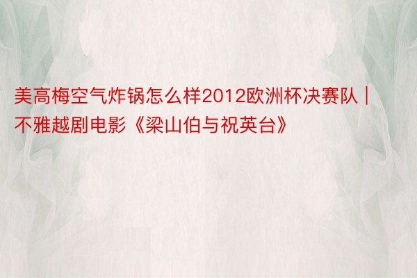 美高梅空气炸锅怎么样2012欧洲杯决赛队 | 不雅越剧电影《梁山伯与祝英台》