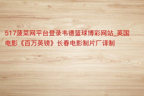 517菠菜网平台登录韦德篮球博彩网站_英国电影《百万英镑》长春电影制片厂译制