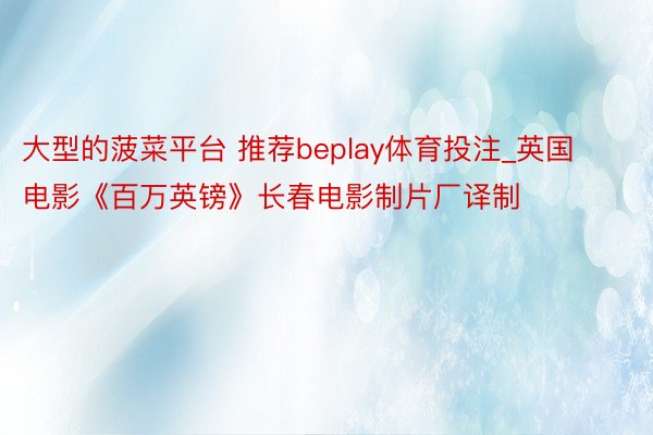 大型的菠菜平台 推荐beplay体育投注_英国电影《百万英镑》长春电影制片厂译制
