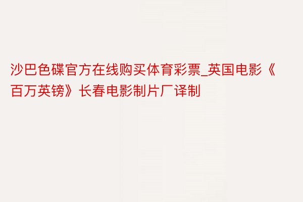 沙巴色碟官方在线购买体育彩票_英国电影《百万英镑》长春电影制片厂译制