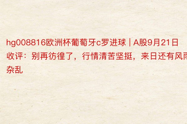 hg008816欧洲杯葡萄牙c罗进球 | A股9月21日收评：别再彷徨了，行情清苦坚挺，来日还有风雨杂乱