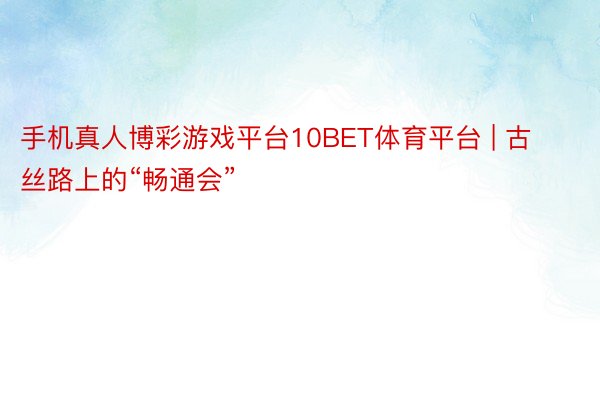 手机真人博彩游戏平台10BET体育平台 | 古丝路上的“畅通会”
