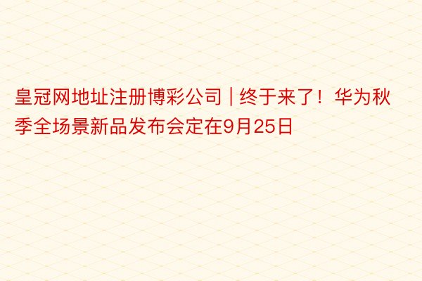 皇冠网地址注册博彩公司 | 终于来了！华为秋季全场景新品发布会定在9月25日