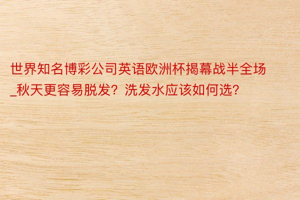 世界知名博彩公司英语欧洲杯揭幕战半全场_秋天更容易脱发？洗发水应该如何选？